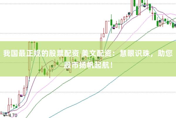 我国最正规的股票配资 美文配资：慧眼识珠，助您股市扬帆起航！