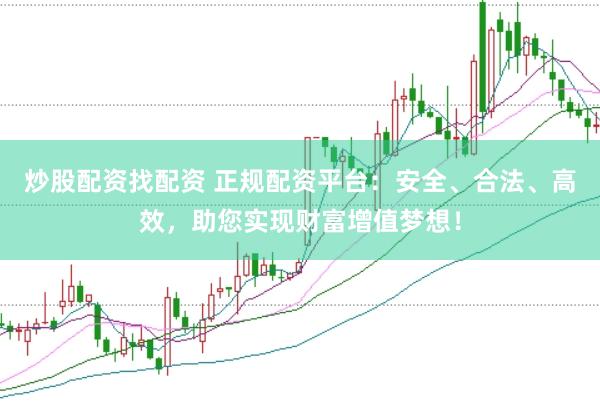 炒股配资找配资 正规配资平台：安全、合法、高效，助您实现财富增值梦想！