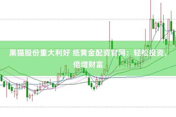 黑猫股份重大利好 纸黄金配资官网：轻松投资，倍增财富