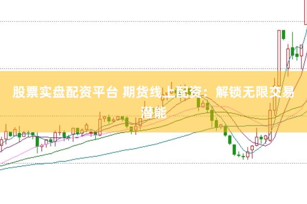 股票实盘配资平台 期货线上配资：解锁无限交易潜能