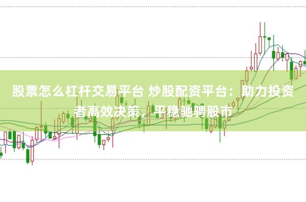 股票怎么杠杆交易平台 炒股配资平台：助力投资者高效决策，平稳驰骋股市