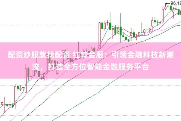 配资炒股就找配资 红岭金服：引领金融科技新潮流，打造全方位智能金融服务平台