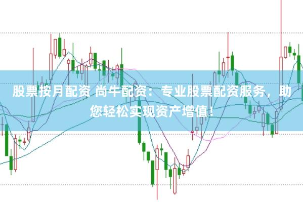 股票按月配资 尚牛配资：专业股票配资服务，助您轻松实现资产增值！