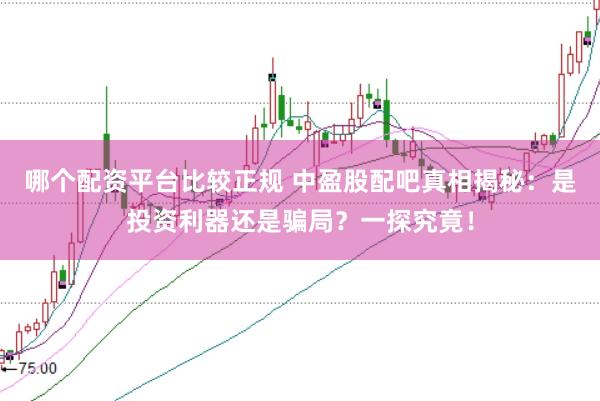 哪个配资平台比较正规 中盈股配吧真相揭秘：是投资利器还是骗局？一探究竟！