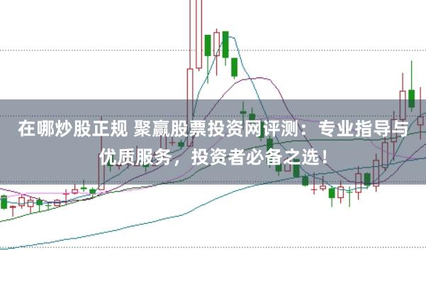 在哪炒股正规 聚赢股票投资网评测：专业指导与优质服务，投资者必备之选！