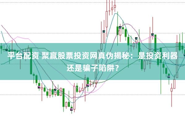 平台配资 聚赢股票投资网真伪揭秘：是投资利器还是骗子陷阱？