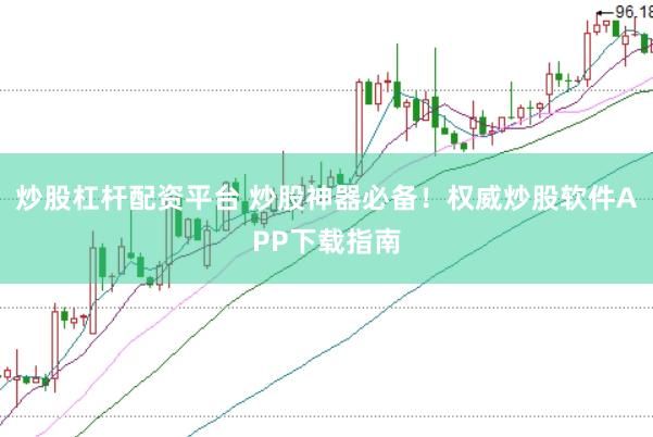 炒股杠杆配资平台 炒股神器必备！权威炒股软件APP下载指南