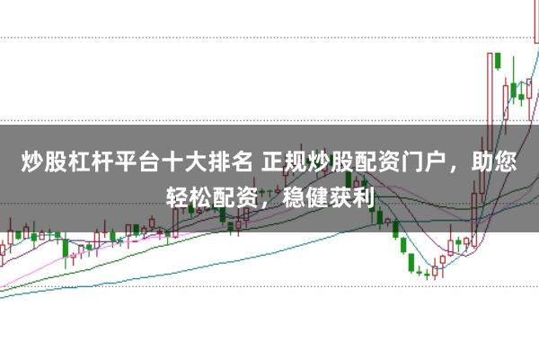 炒股杠杆平台十大排名 正规炒股配资门户，助您轻松配资，稳健获利
