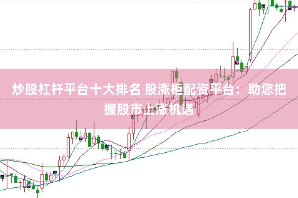 炒股杠杆平台十大排名 股涨柜配资平台：助您把握股市上涨机遇