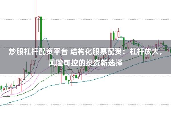 炒股杠杆配资平台 结构化股票配资：杠杆放大，风险可控的投资新选择