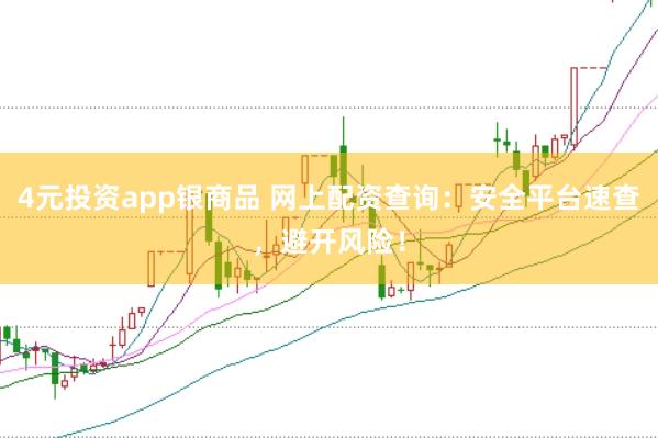 4元投资app银商品 网上配资查询：安全平台速查，避开风险！