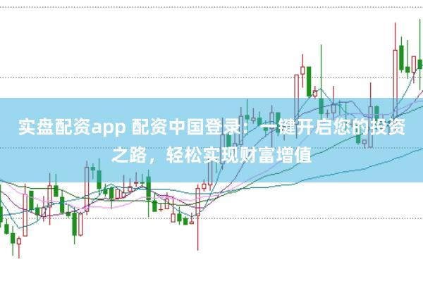 实盘配资app 配资中国登录：一键开启您的投资之路，轻松实现财富增值