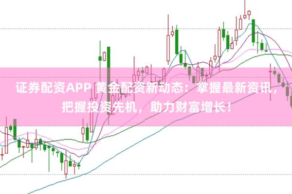 证券配资APP 黄金配资新动态：掌握最新资讯，把握投资先机，助力财富增长！