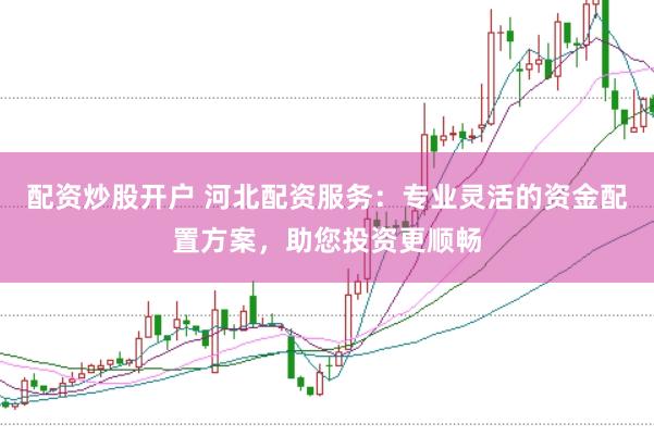 配资炒股开户 河北配资服务：专业灵活的资金配置方案，助您投资更顺畅
