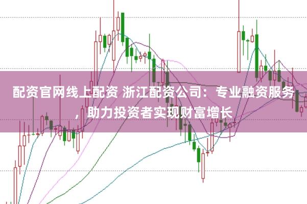 配资官网线上配资 浙江配资公司：专业融资服务，助力投资者实现财富增长