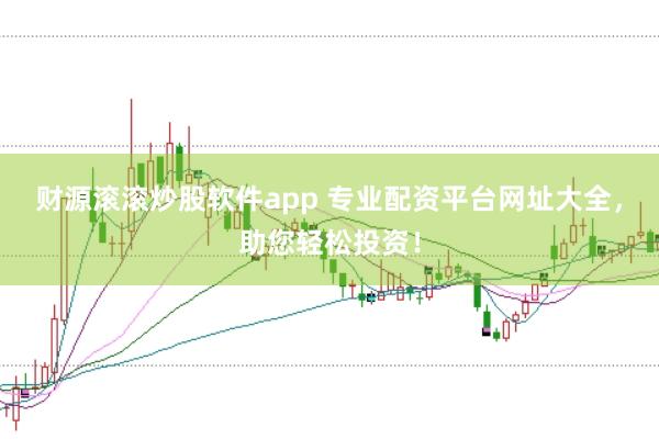 财源滚滚炒股软件app 专业配资平台网址大全，助您轻松投资！