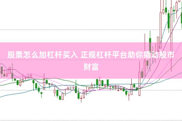 股票怎么加杠杆买入 正规杠杆平台助你撬动股市财富