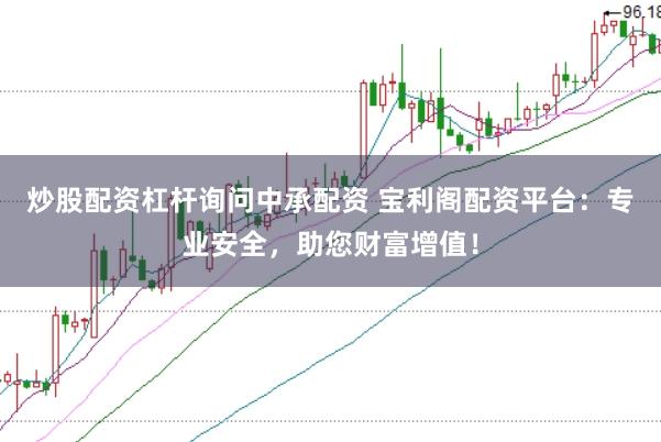 炒股配资杠杆询问中承配资 宝利阁配资平台：专业安全，助您财富增值！