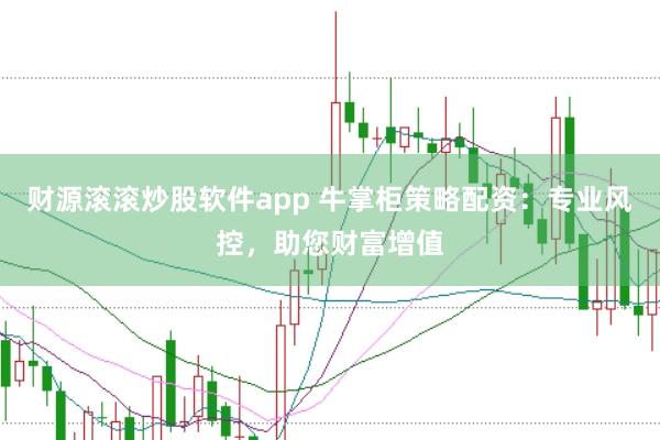财源滚滚炒股软件app 牛掌柜策略配资：专业风控，助您财富增值