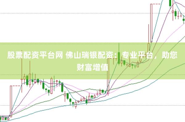 股票配资平台网 佛山瑞银配资：专业平台，助您财富增值