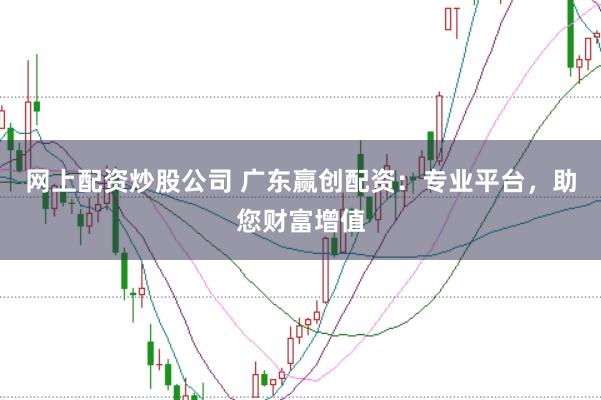 网上配资炒股公司 广东赢创配资：专业平台，助您财富增值