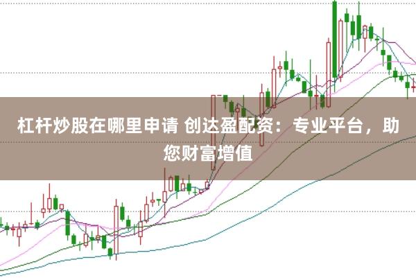杠杆炒股在哪里申请 创达盈配资：专业平台，助您财富增值
