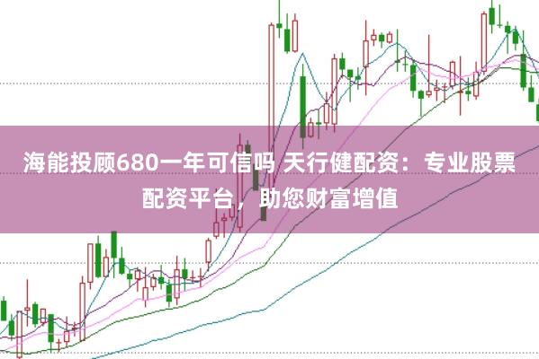 海能投顾680一年可信吗 天行健配资：专业股票配资平台，助您财富增值