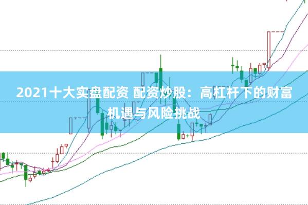 2021十大实盘配资 配资炒股：高杠杆下的财富机遇与风险挑战