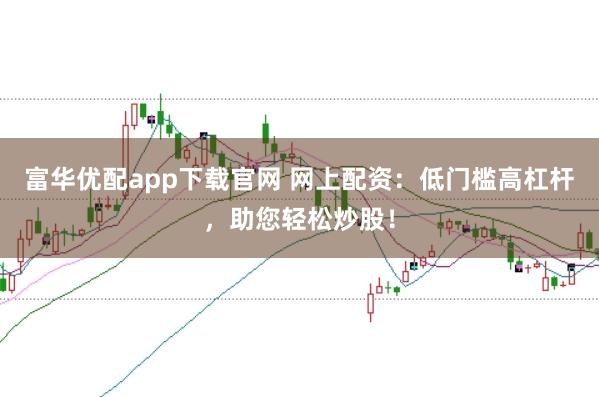 富华优配app下载官网 网上配资：低门槛高杠杆，助您轻松炒股！