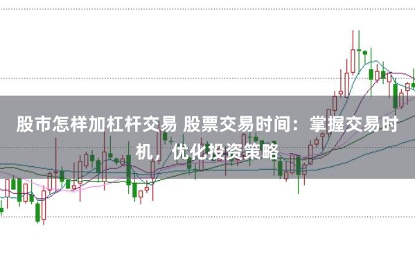 股市怎样加杠杆交易 股票交易时间：掌握交易时机，优化投资策略
