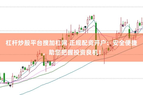杠杆炒股平台搜加杠网 正规配资开户：安全便捷，助您把握投资良机！