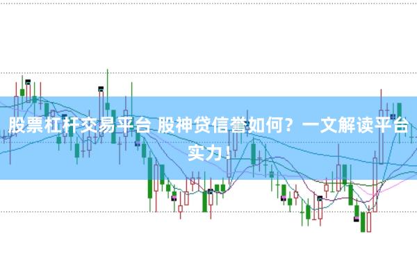 股票杠杆交易平台 股神贷信誉如何？一文解读平台实力！
