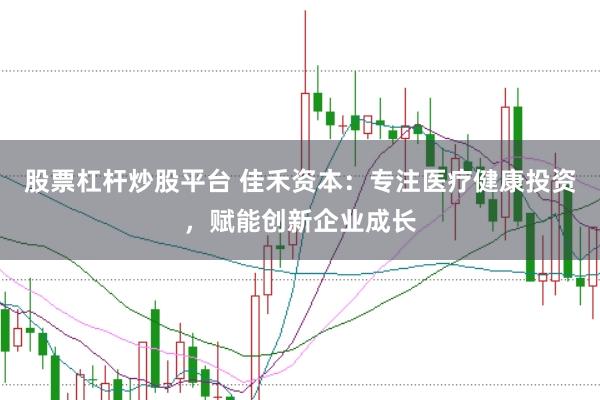 股票杠杆炒股平台 佳禾资本：专注医疗健康投资，赋能创新企业成长