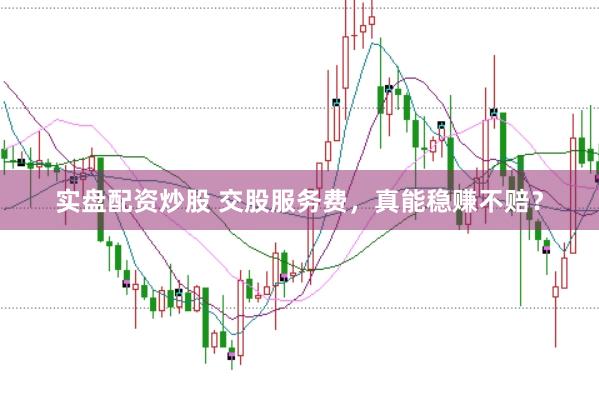 实盘配资炒股 交股服务费，真能稳赚不赔？