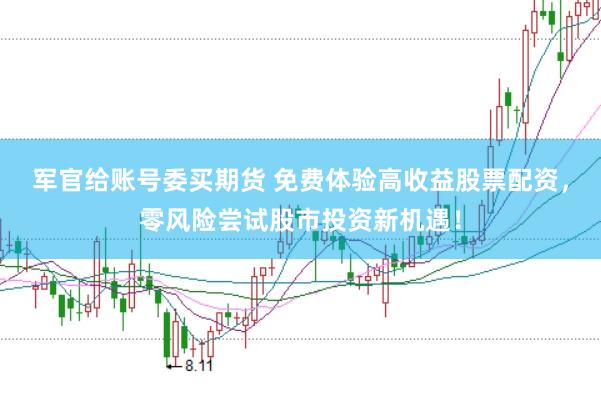 军官给账号委买期货 免费体验高收益股票配资，零风险尝试股市投资新机遇！
