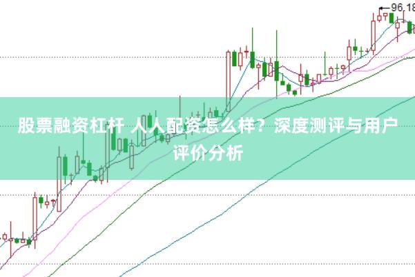 股票融资杠杆 人人配资怎么样？深度测评与用户评价分析