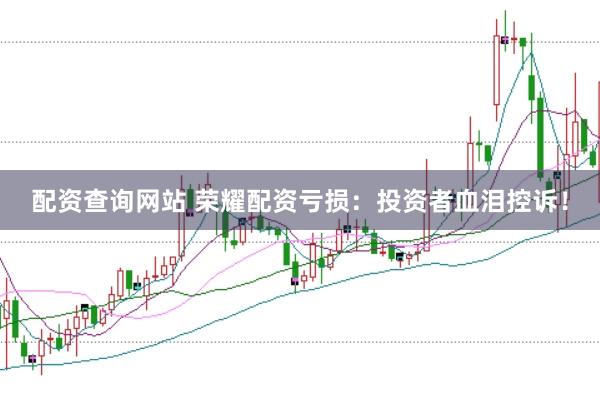配资查询网站 荣耀配资亏损：投资者血泪控诉！