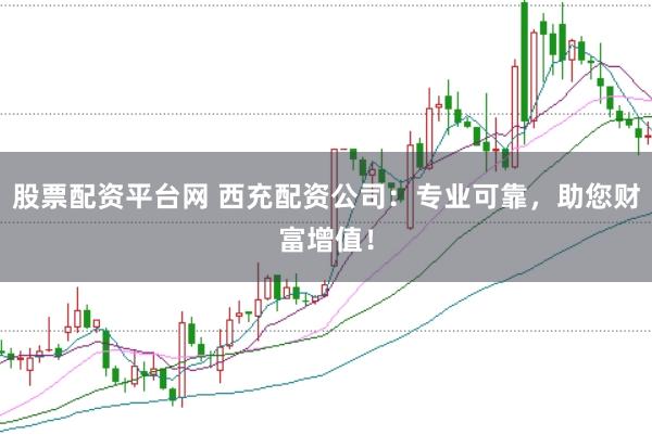 股票配资平台网 西充配资公司：专业可靠，助您财富增值！