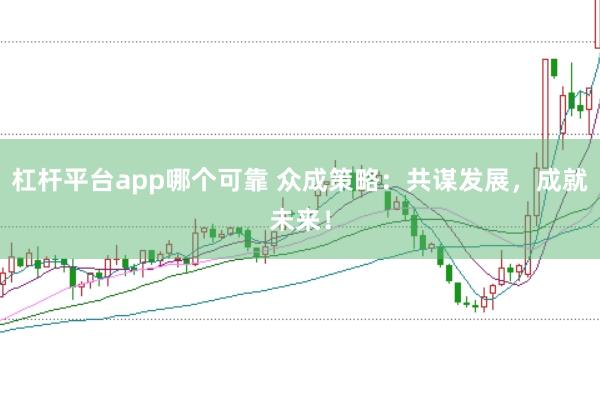 杠杆平台app哪个可靠 众成策略：共谋发展，成就未来！