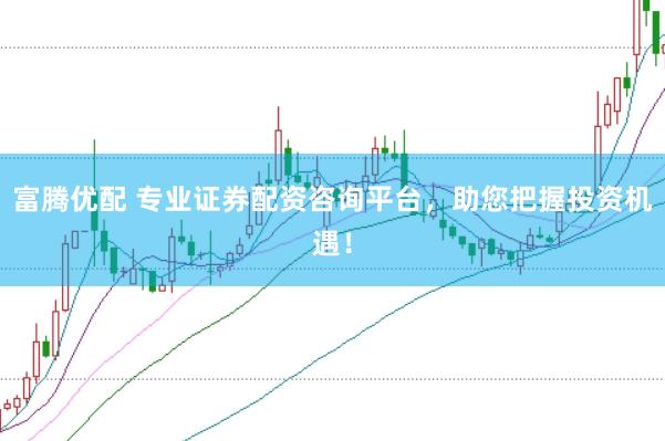 富腾优配 专业证券配资咨询平台，助您把握投资机遇！