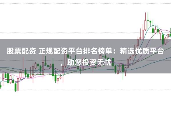 股票配资 正规配资平台排名榜单：精选优质平台，助您投资无忧