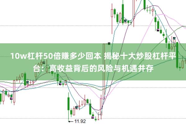 10w杠杆50倍赚多少回本 揭秘十大炒股杠杆平台：高收益背后的风险与机遇并存