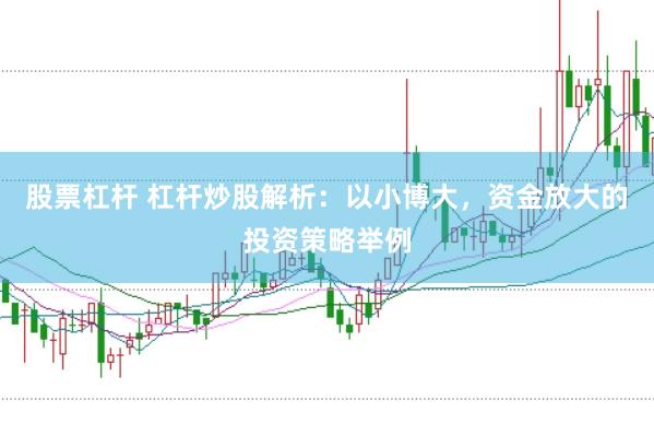 股票杠杆 杠杆炒股解析：以小博大，资金放大的投资策略举例