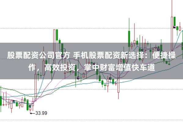 股票配资公司官方 手机股票配资新选择：便捷操作，高效投资，掌中财富增值快车道