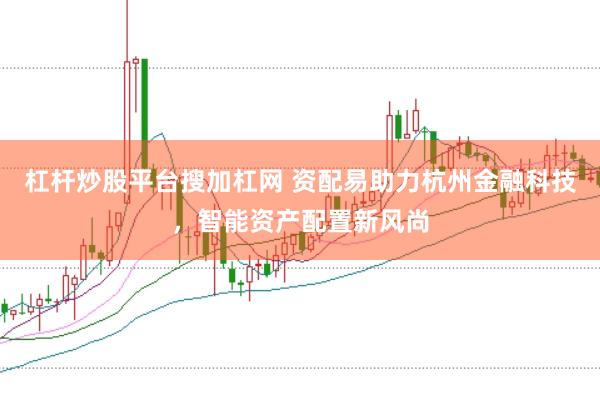 杠杆炒股平台搜加杠网 资配易助力杭州金融科技，智能资产配置新风尚