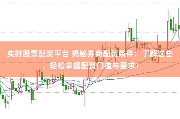 实时股票配资平台 揭秘券商配资条件：了解这些，轻松掌握配资门槛与要求！