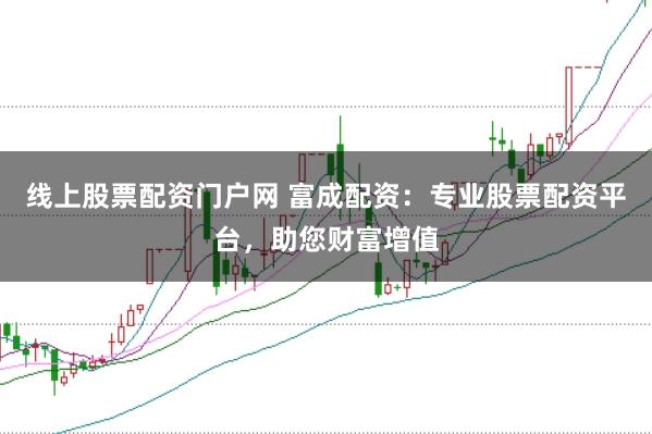 线上股票配资门户网 富成配资：专业股票配资平台，助您财富增值