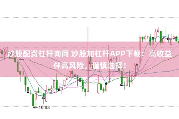 炒股配资杠杆询问 炒股加杠杆APP下载：高收益伴高风险，谨慎选择！