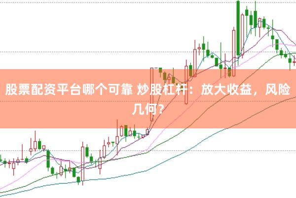 股票配资平台哪个可靠 炒股杠杆：放大收益，风险几何？