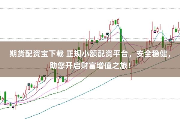 期货配资宝下载 正规小额配资平台，安全稳健，助您开启财富增值之旅！